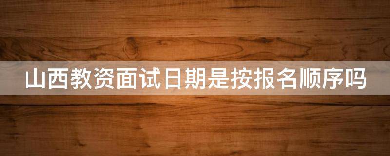 山西教资面试日期是按报名顺序吗