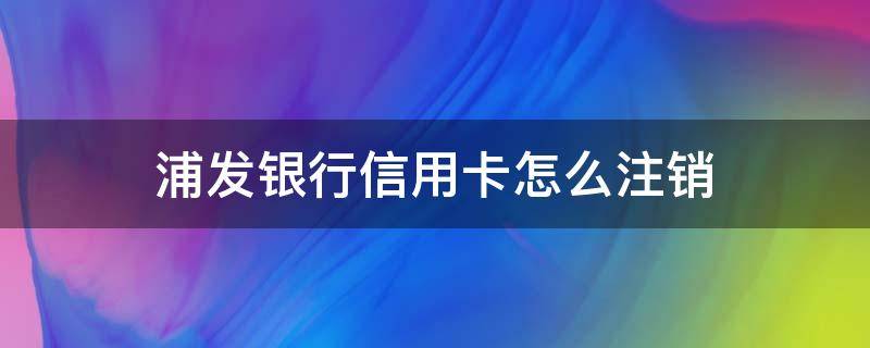 浦发银行信用卡怎么注销