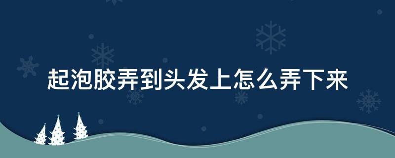 起泡胶弄到头发上怎么弄下来-墨子百科 起泡胶弄到头发上怎么弄下来