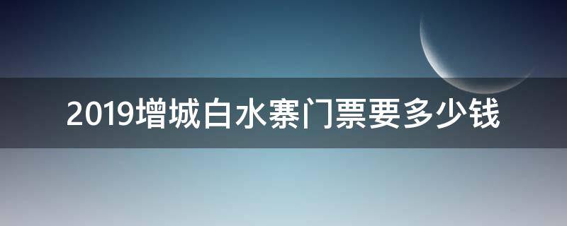 2019增城白水寨门票要多少钱