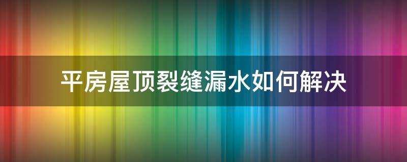 平房屋顶裂缝漏水如何解决