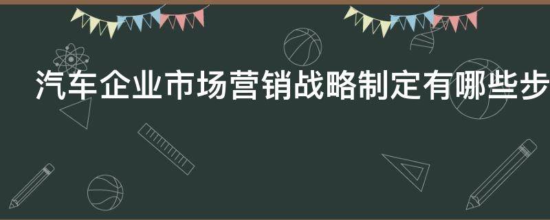 汽车企业市场营销战略制定有哪些步骤