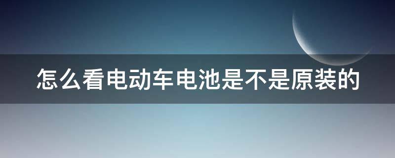 怎么看电动车电池是不是原装的