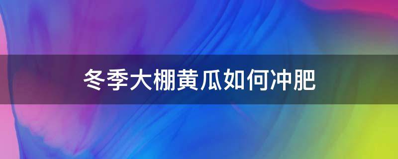 冬季大棚黄瓜如何冲肥