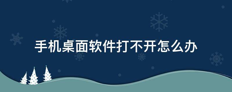 手机桌面软件打不开怎么办