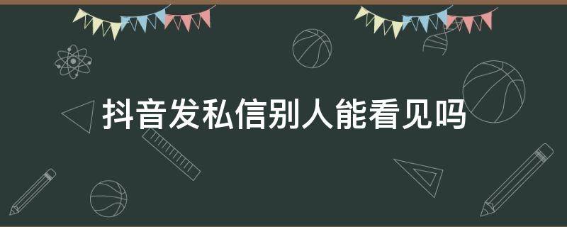 抖音发私信别人能看见吗