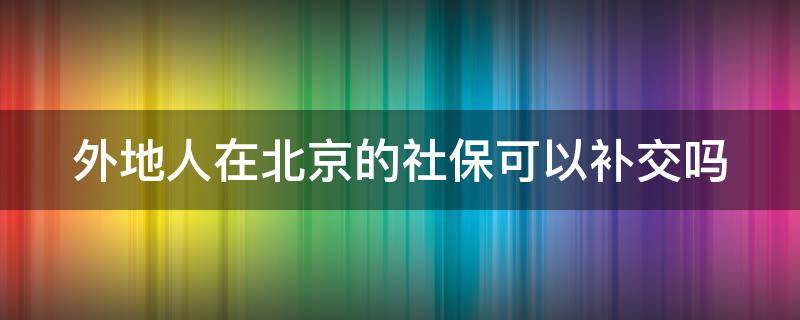 外地人在北京的社保可以补交吗