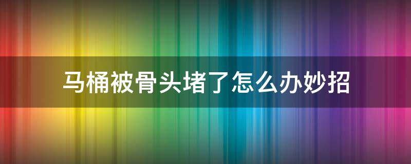 马桶被骨头堵了怎么办妙招