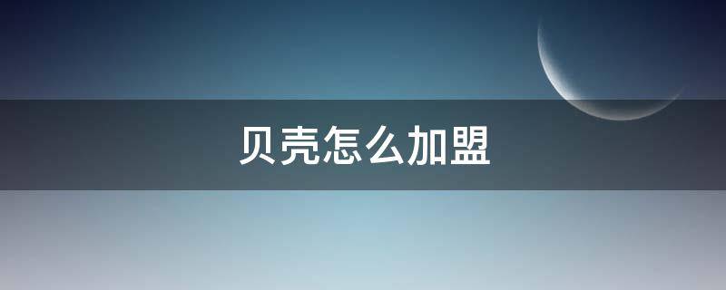 贝壳怎么加盟