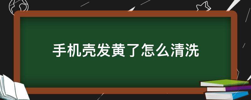 手机壳发黄了怎么清洗