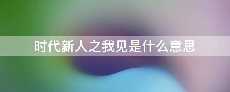 时代新人之我见是什么意思