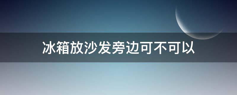 冰箱放沙发旁边可不可以