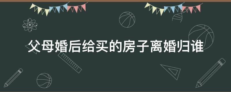 父母婚后给买的房子离婚归谁