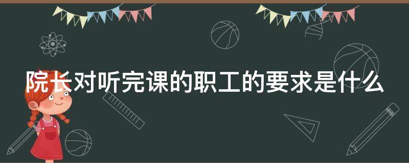 院长对听完课的职工的要求是什么