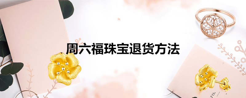 周六福珠宝退货方法-墨子百科 周六福珠宝退货方法