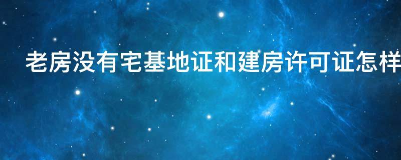 老房没有宅基地证和建房许可证怎样办