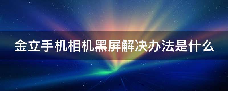 金立手机相机黑屏解决办法是什么