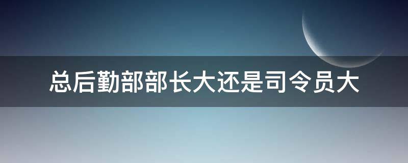 总后勤部部长大还是司令员大