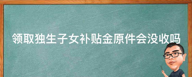 领取独生子女补贴金原件会没收吗