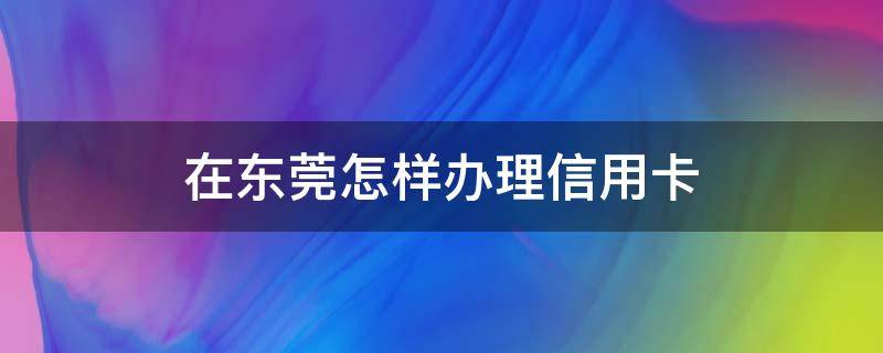 在东莞怎样办理信用卡