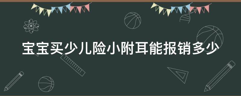 宝宝买少儿险小附耳能报销多少