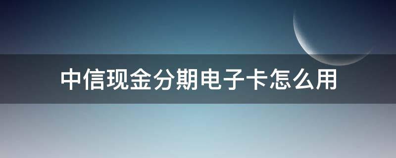 中信现金分期电子卡怎么用