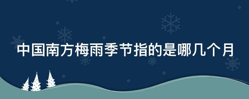 中国南方梅雨季节指的是哪几个月