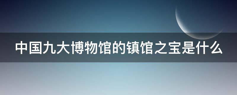 中国九大博物馆的镇馆之宝是什么