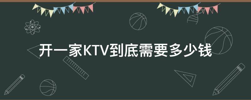 开一家KTV到底需要多少钱