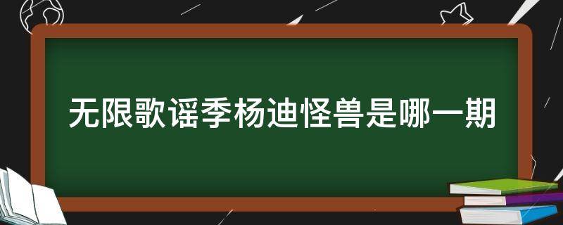 无限歌谣季杨迪怪兽是哪一期