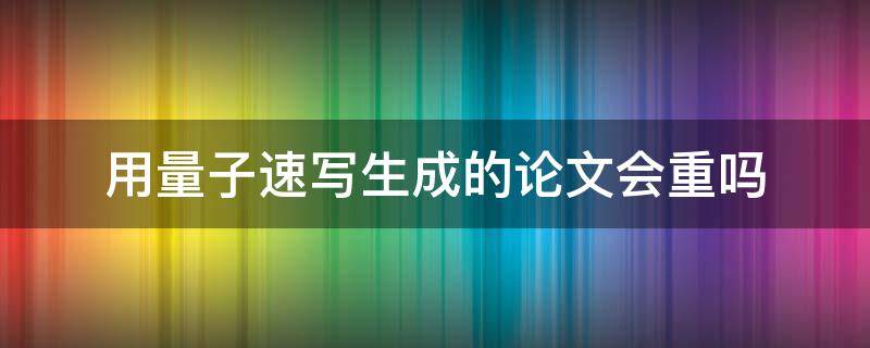 用量子速写生成的论文会重吗