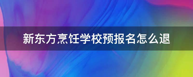 新东方烹饪学校预报名怎么退