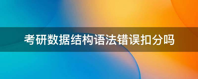 考研数据结构语法错误扣分吗-墨子百科 考研数据结构语法错误扣分吗
