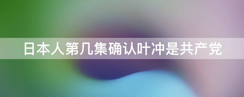 日本人第几集确认叶冲是共产党