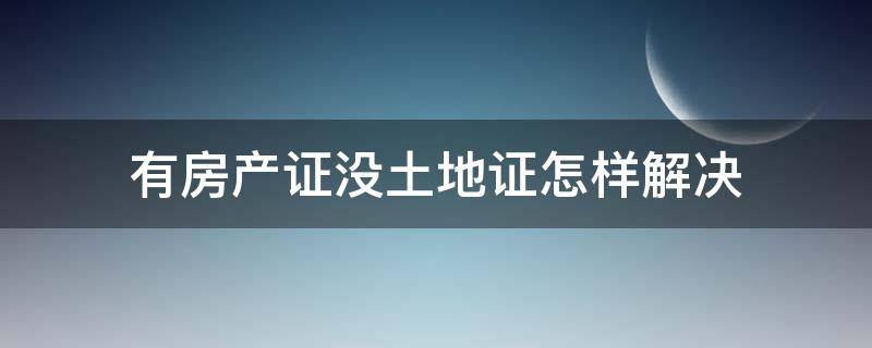 有房产证没土地证怎样解决