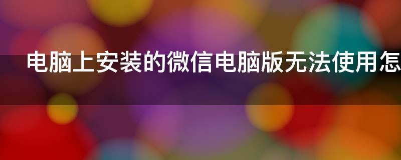 电脑上安装的微信电脑版无法使用怎么办