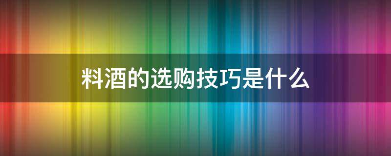 料酒的选购技巧是什么