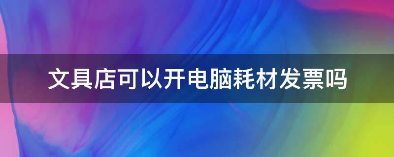 文具店可以开电脑耗材发票吗