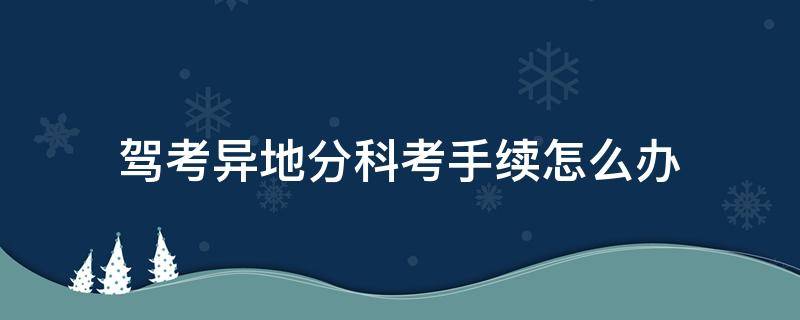 驾考异地分科考手续怎么办-墨子百科 驾考异地分科考手续怎么办