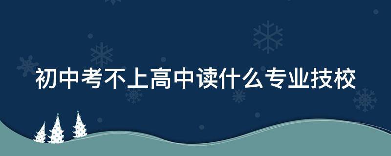 初中考不上高中读什么专业技校