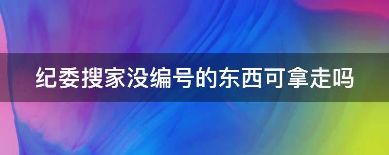 纪委搜家没编号的东西可拿走吗