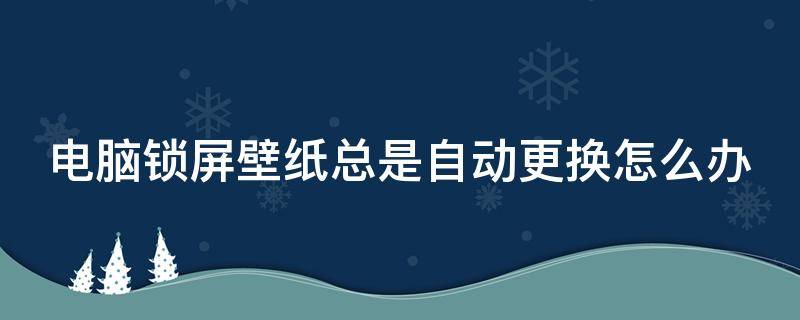 电脑锁屏壁纸总是自动更换怎么办