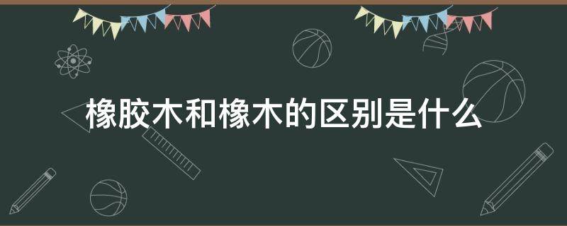 橡胶木和橡木的区别是什么