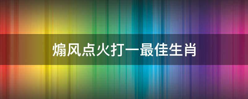 煽风点火打一最佳生肖