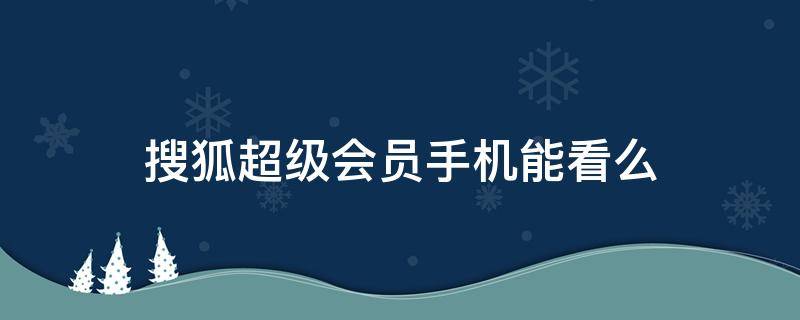 搜狐超级会员手机能看么