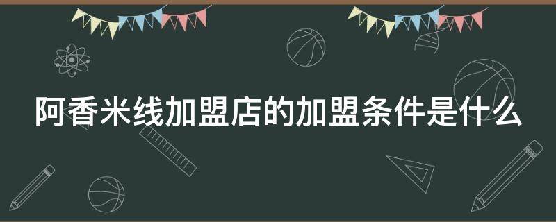 阿香米线加盟店的加盟条件是什么