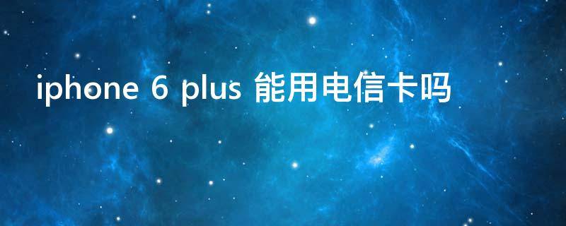 iphone 6 plus 能用电信卡吗