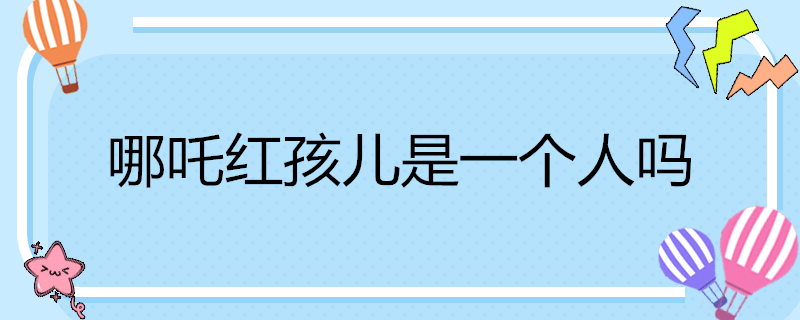 哪吒红孩儿是一个人吗