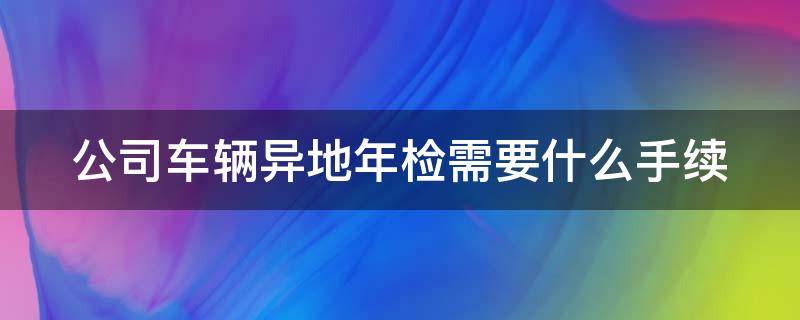 公司车辆异地年检需要什么手续