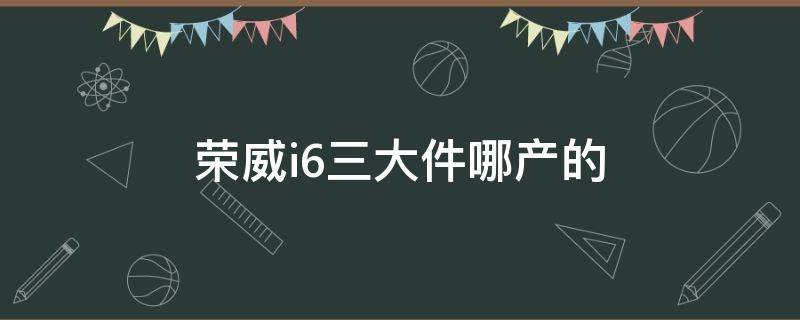 荣威i6三大件哪产的